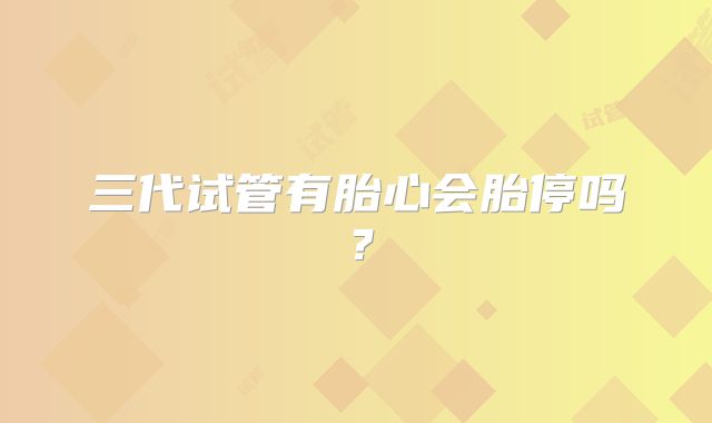 三代试管有胎心会胎停吗?