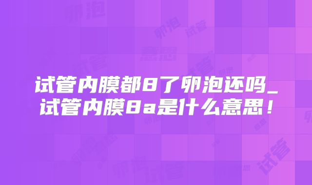 试管内膜都8了卵泡还吗_试管内膜8a是什么意思！