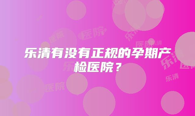 乐清有没有正规的孕期产检医院？