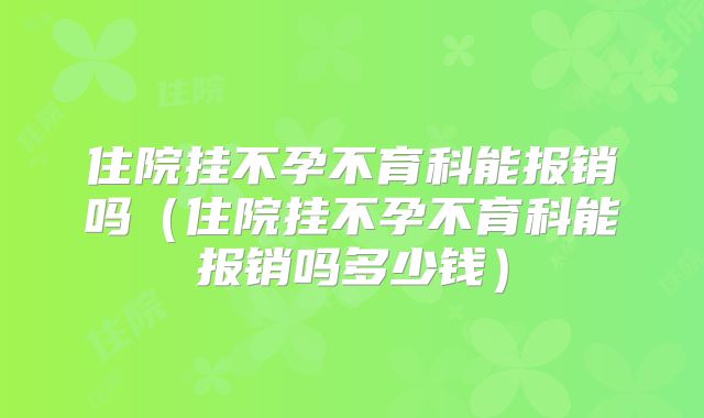 住院挂不孕不育科能报销吗（住院挂不孕不育科能报销吗多少钱）