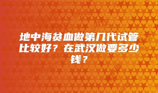 地中海贫血做第几代试管比较好？在武汉做要多少钱？