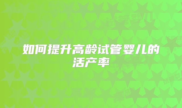 如何提升高龄试管婴儿的活产率