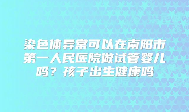 染色体异常可以在南阳市第一人民医院做试管婴儿吗?孩子出生健康吗