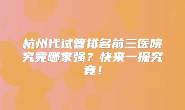 杭州代试管排名前三医院究竟哪家强？快来一探究竟！