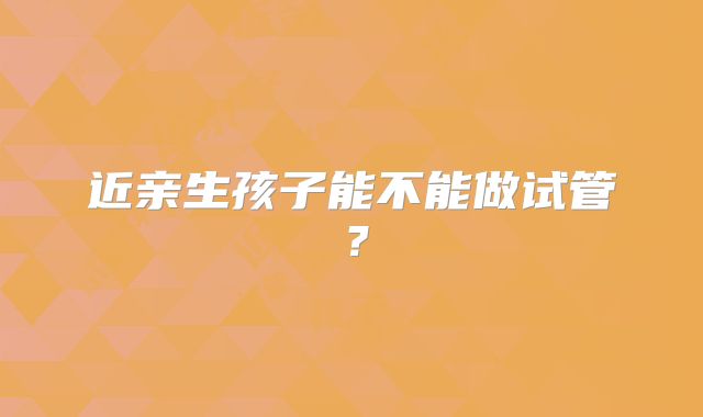 近亲生孩子能不能做试管?