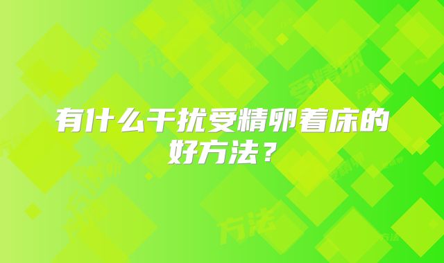 有什么干扰受精卵着床的好方法？