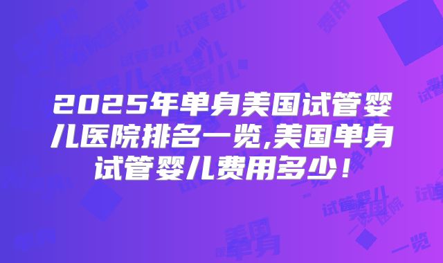2025年单身美国试管婴儿医院排名一览,美国单身试管婴儿费用多少！