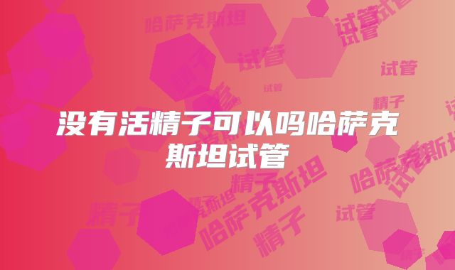 没有活精子可以吗哈萨克斯坦试管