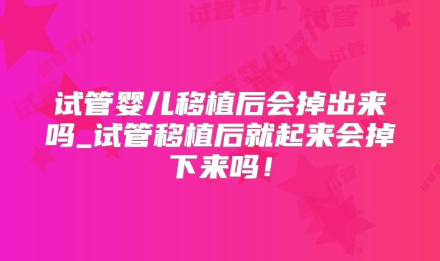 试管婴儿移植后会掉出来吗_试管移植后就起来会掉下来吗！