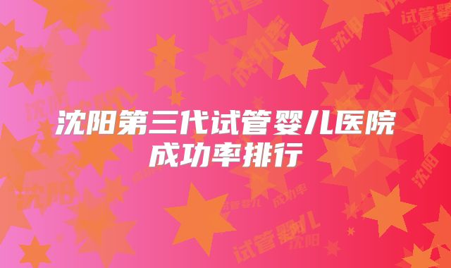 沈阳第三代试管婴儿医院成功率排行
