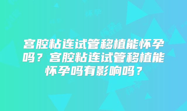 宫腔粘连试管移植能怀孕吗?宫腔粘连试管移植能怀孕吗有影响吗?
