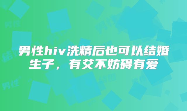 男性hiv洗精后也可以结婚生子，有艾不妨碍有爱