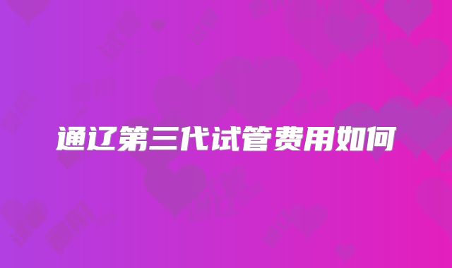通辽第三代试管费用如何