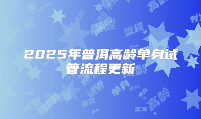 2025年普洱高龄单身试管流程更新