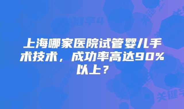 上海哪家医院试管婴儿手术技术,成功率高达90%以上?