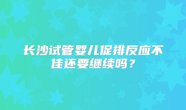 长沙试管婴儿促排反应不佳还要继续吗？