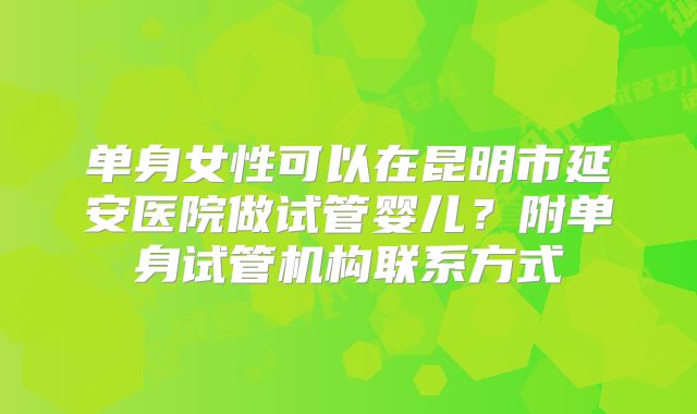 单身女性可以在昆明市延安医院做试管婴儿？附单身试管机构联系方式