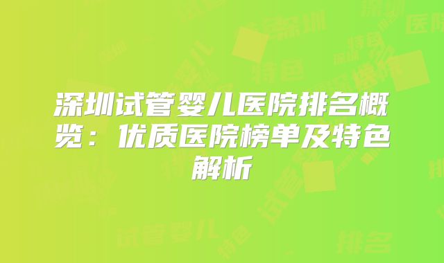 深圳试管婴儿医院排名概览：优质医院榜单及特色解析