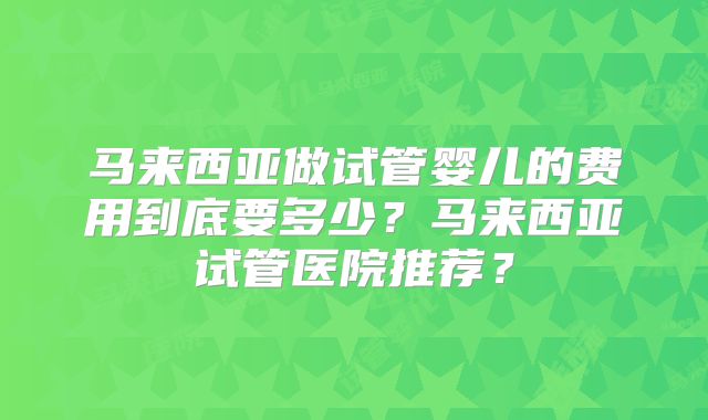 马来西亚做试管婴儿的费用到底要多少?马来西亚试管医院推荐?