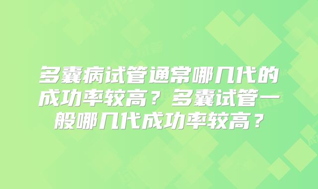 多囊病试管通常哪几代的成功率较高？多囊试管一般哪几代成功率较高？