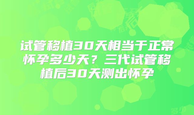 试管移植30天相当于正常怀孕多少天?三代试管移植后30天测出怀孕
