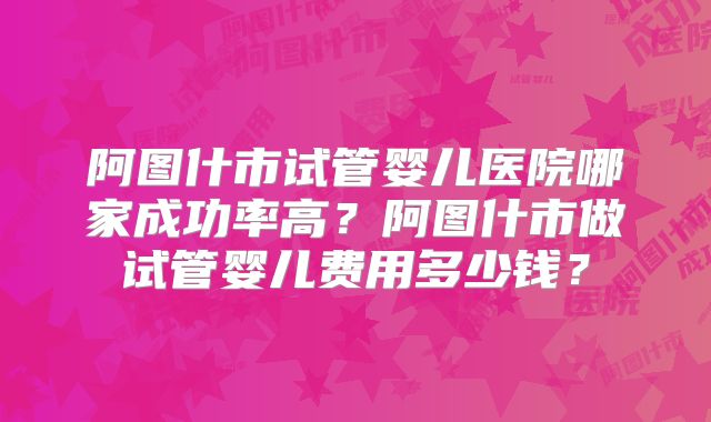 阿图什市试管婴儿医院哪家成功率高?阿图什市做试管婴儿费用多少钱?