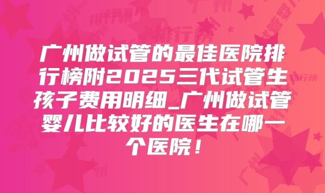 广州做试管的最佳医院排行榜附2025三代试管生孩子费用明细_广州做试管婴儿比较好的医生在哪一个医院！