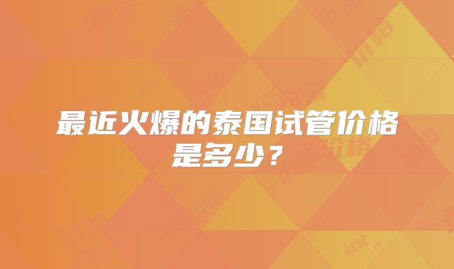 最近火爆的泰国试管价格是多少？