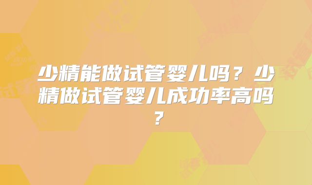 少精能做试管婴儿吗？少精做试管婴儿成功率高吗？