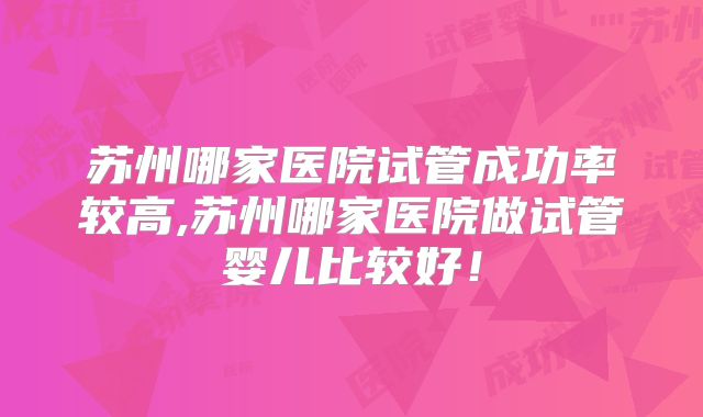 苏州哪家医院试管成功率较高,苏州哪家医院做试管婴儿比较好！
