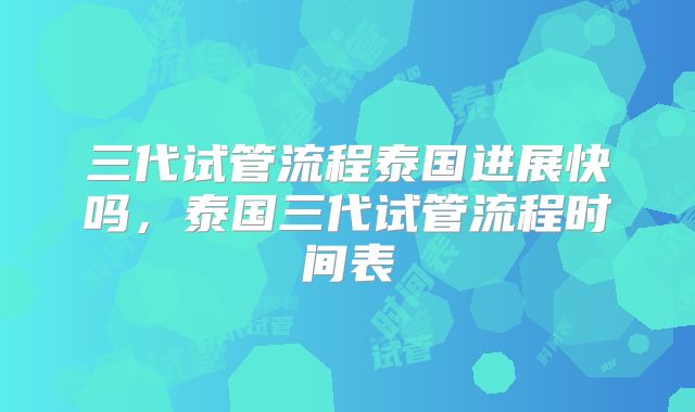 三代试管流程泰国进展快吗,泰国三代试管流程时间表