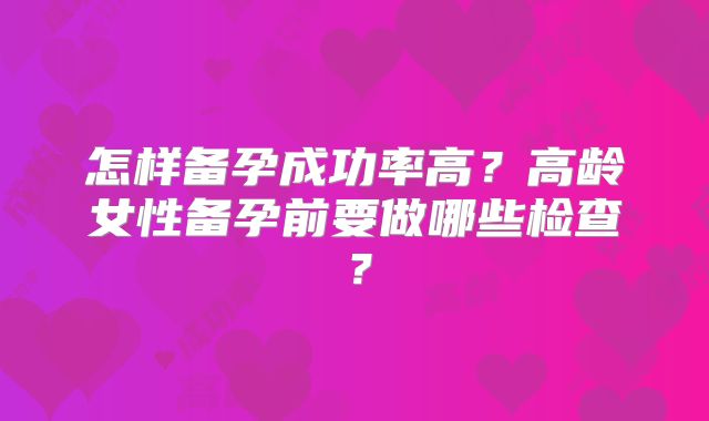 怎样备孕成功率高？高龄女性备孕前要做哪些检查？