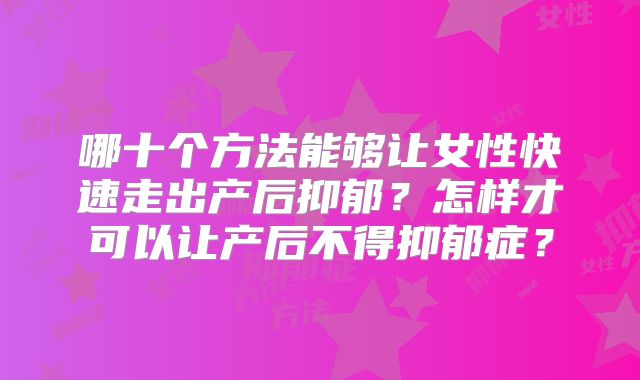 哪十个方法能够让女性快速走出产后抑郁？怎样才可以让产后不得抑郁症？