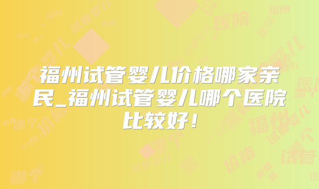 福州试管婴儿价格哪家亲民_福州试管婴儿哪个医院比较好！