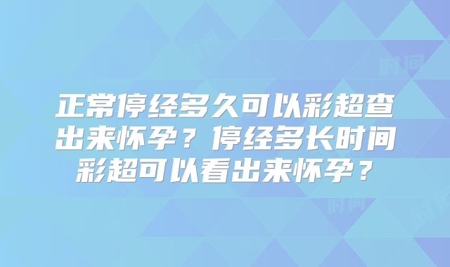 正常停经多久可以彩超查出来怀孕?停经多长时间彩超可以看出来怀孕?