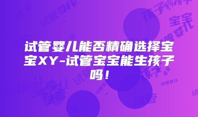 试管婴儿能否精确选择宝宝XY-试管宝宝能生孩子吗！