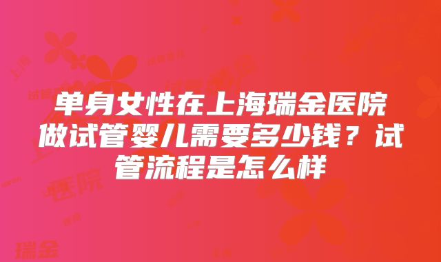 单身女性在上海瑞金医院做试管婴儿需要多少钱？试管流程是怎么样