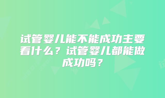试管婴儿能不能成功主要看什么？试管婴儿都能做成功吗？