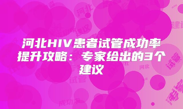 河北HIV患者试管成功率提升攻略：专家给出的3个建议