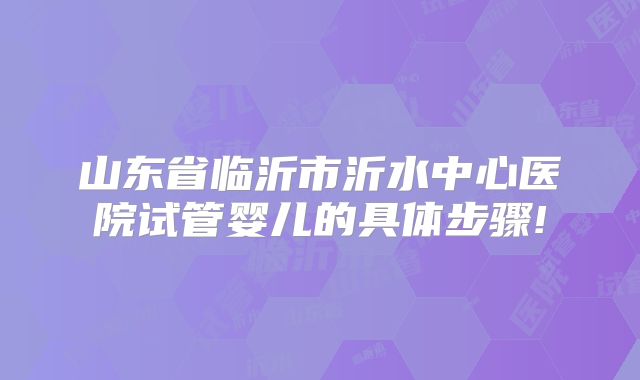 山东省临沂市沂水中心医院试管婴儿的具体步骤!
