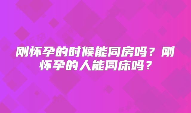 刚怀孕的时候能同房吗？刚怀孕的人能同床吗？