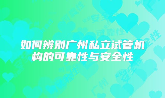 如何辨别广州私立试管机构的可靠性与安全性