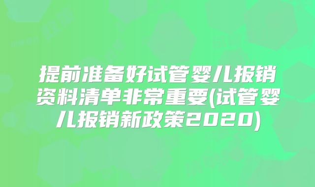 提前准备好试管婴儿报销资料清单非常重要(试管婴儿报销新政策2020)