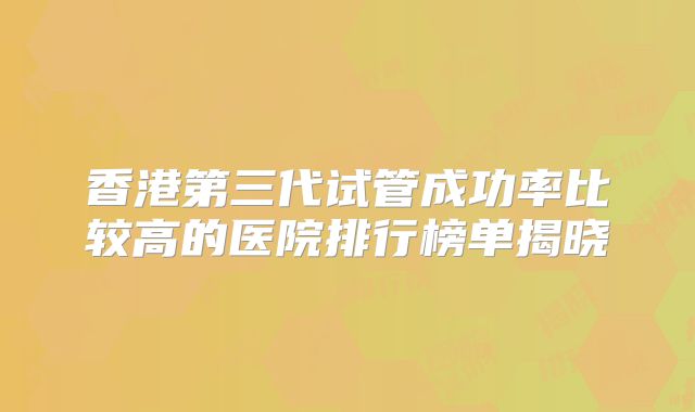 香港第三代试管成功率比较高的医院排行榜单揭晓