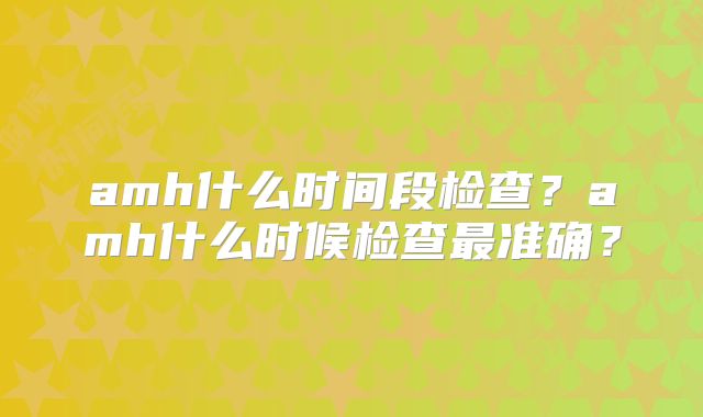 amh什么时间段检查?amh什么时候检查最准确?