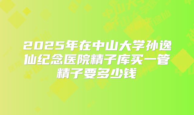 2025年在中山大学孙逸仙纪念医院精子库买一管精子要多少钱