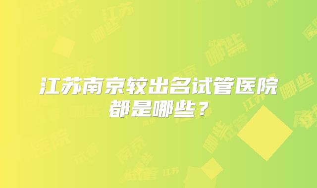 江苏南京较出名试管医院都是哪些？