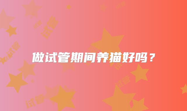 做试管期间养猫好吗？