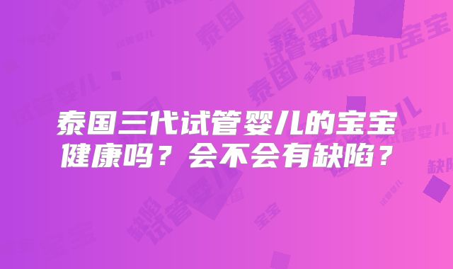 泰国三代试管婴儿的宝宝健康吗？会不会有缺陷？