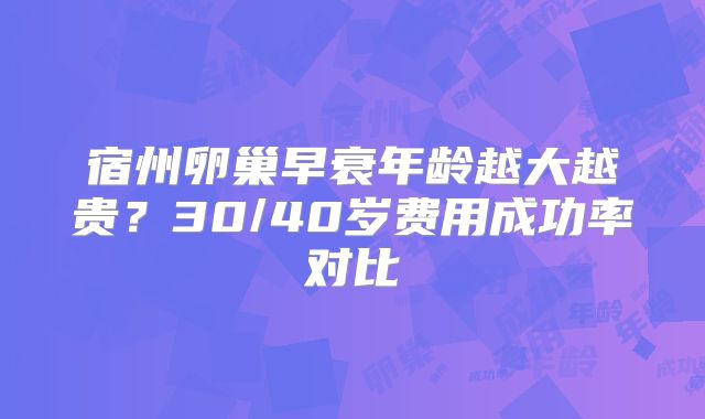 宿州卵巢早衰年龄越大越贵?30/40岁费用成功率对比